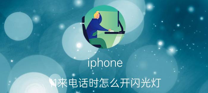 iphone 11来电话时怎么开闪光灯 苹果11怎么开来电话时候的闪光灯？